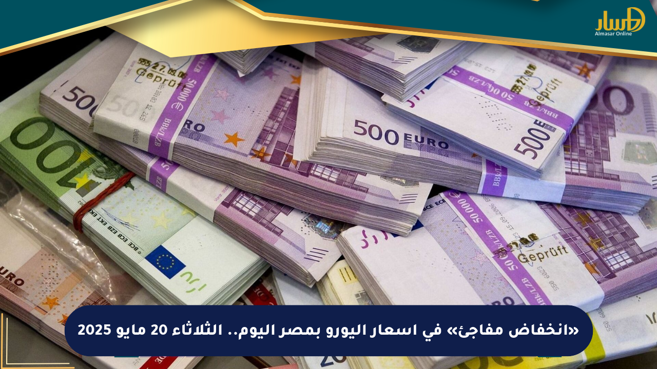«انخفاض مفاجئ» في أسعار اليورو بمصر اليوم.. الثلاثاء 20 مايو 2025